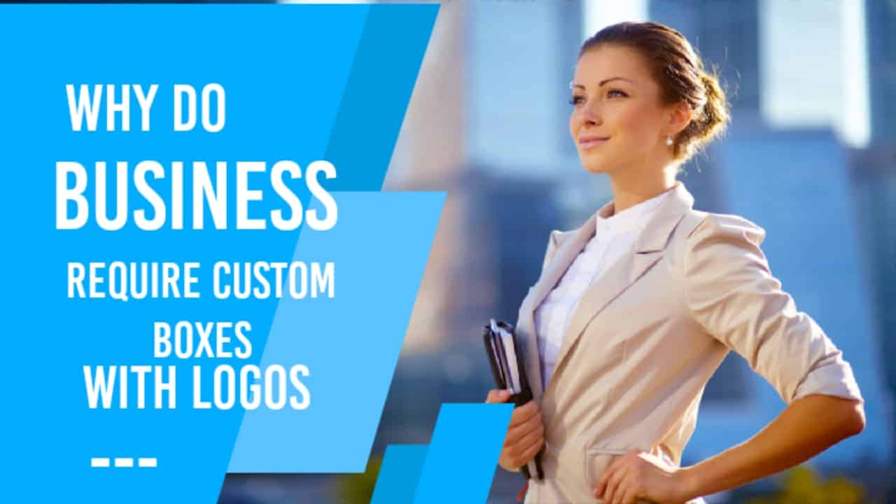 Why Do Businesses Require Custom Boxes With Logos?